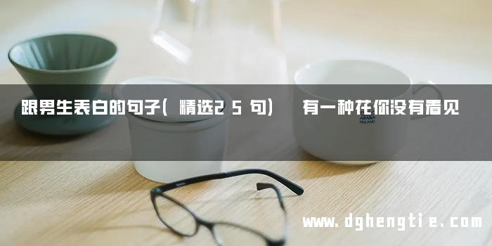 跟男生表白的句子（精选25句） 有一种花你没有看见